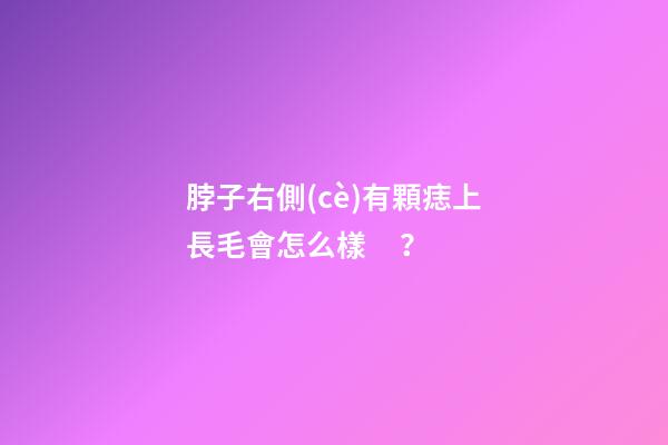 脖子右側(cè)有顆痣上長毛會怎么樣？